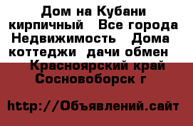 Дом на Кубани кирпичный - Все города Недвижимость » Дома, коттеджи, дачи обмен   . Красноярский край,Сосновоборск г.